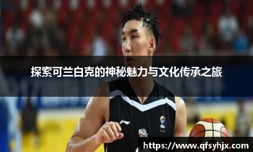 探索可兰白克的神秘魅力与文化传承之旅