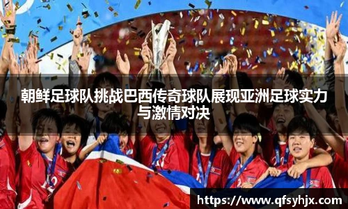 朝鲜足球队挑战巴西传奇球队展现亚洲足球实力与激情对决